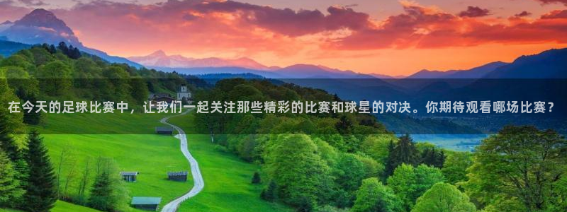 在今天的足球比赛中，让我们一起关注那些精彩的比赛和球星的对决。你期待观看哪场比赛？