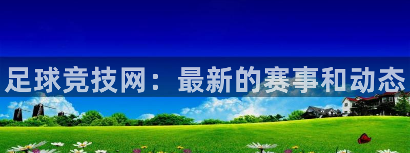 足球竞技网：最新的赛事和动态
