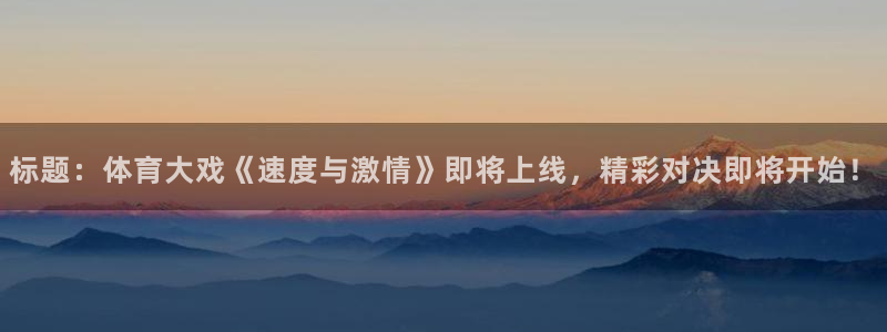 标题：体育大戏《速度与激情》即将上线，精彩对决即将开始！