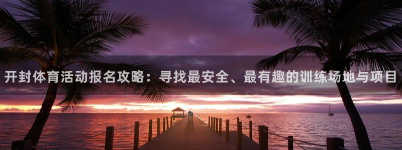 开封体育活动报名攻略：寻找最安全、最有趣的训练场地与项目